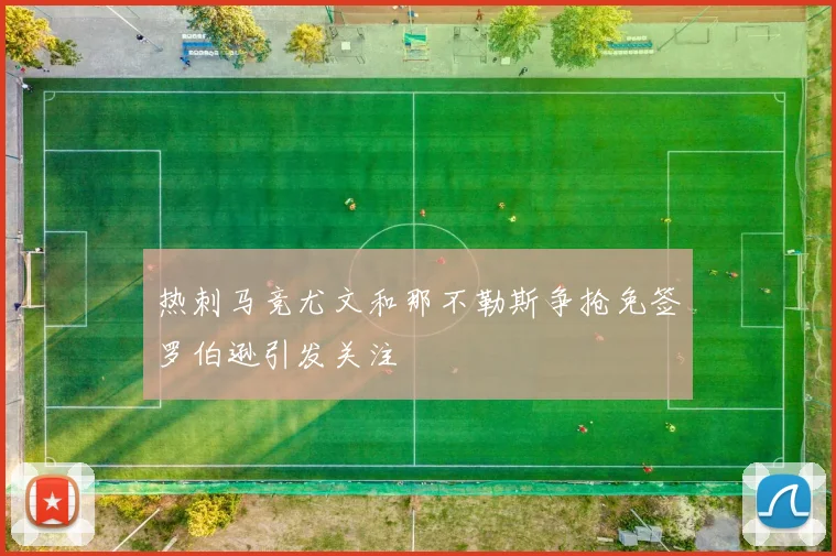 热刺马竞尤文和那不勒斯争抢免签罗伯逊引发关注