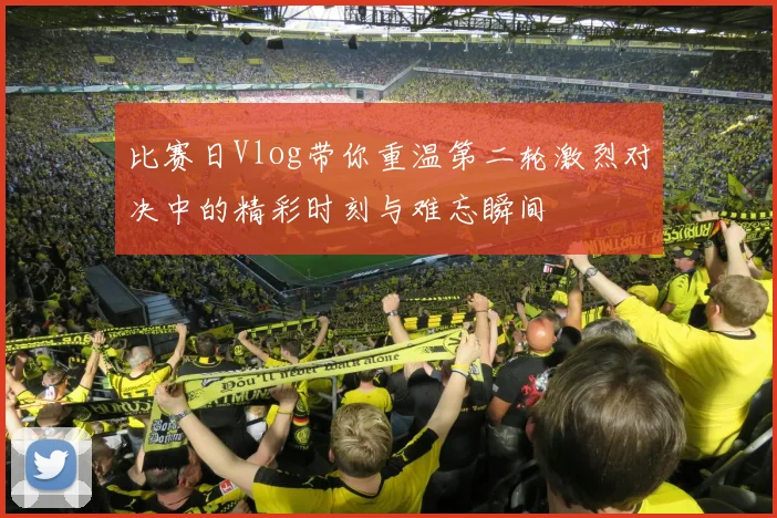 比赛日Vlog带你重温第二轮激烈对决中的精彩时刻与难忘瞬间