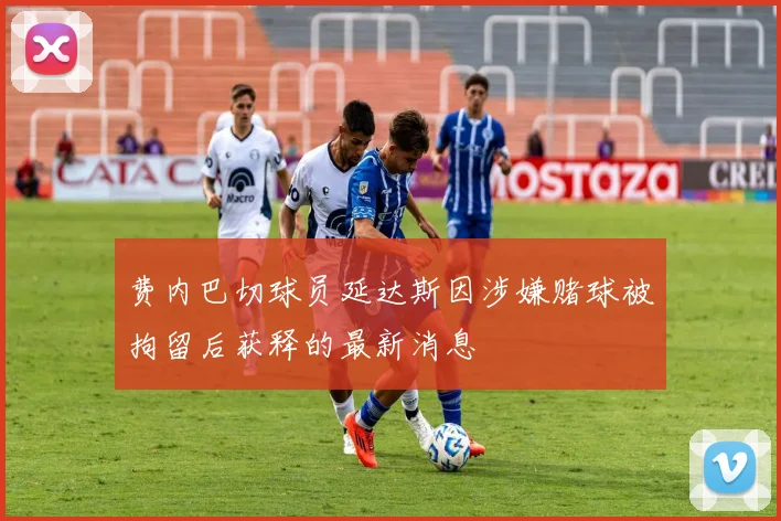 费内巴切球员延达斯因涉嫌赌球被拘留后获释的最新消息