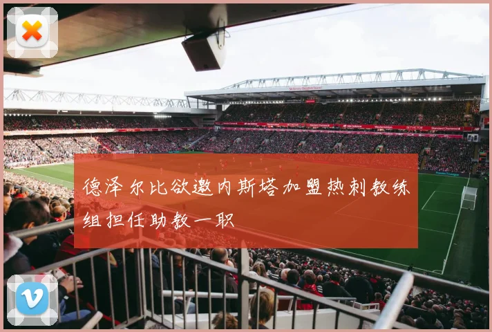 德泽尔比欲邀内斯塔加盟热刺教练组担任助教一职