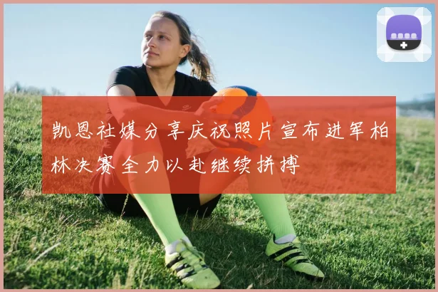 凯恩社媒分享庆祝照片宣布进军柏林决赛全力以赴继续拼搏